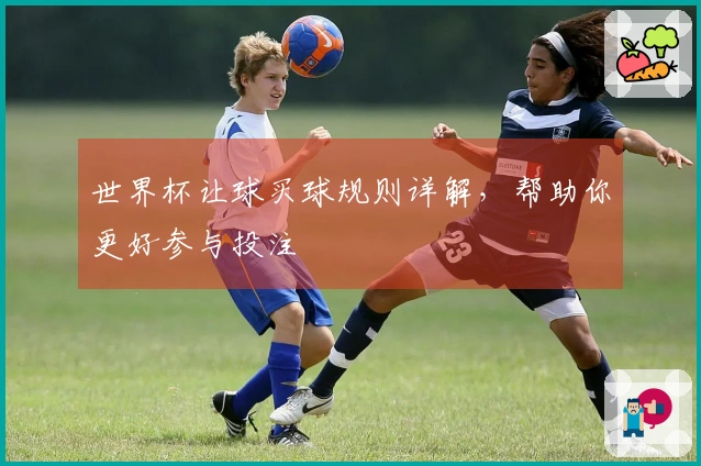 世界杯让球买球规则详解，帮助你更好参与投注