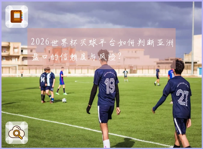 2026世界杯买球平台如何判断亚洲盘口的信赖度与风险？
