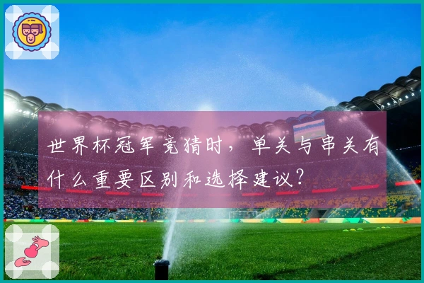 世界杯冠军竞猜时，单关与串关有什么重要区别和选择建议？