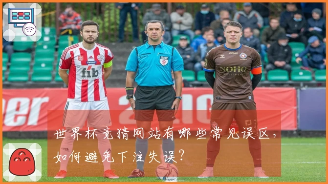 世界杯竞猜网站有哪些常见误区，如何避免下注失误？