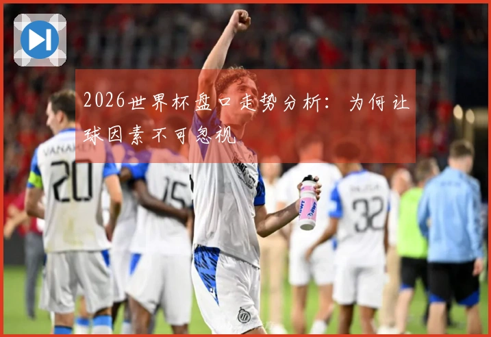 2026世界杯盘口走势分析：为何让球因素不可忽视