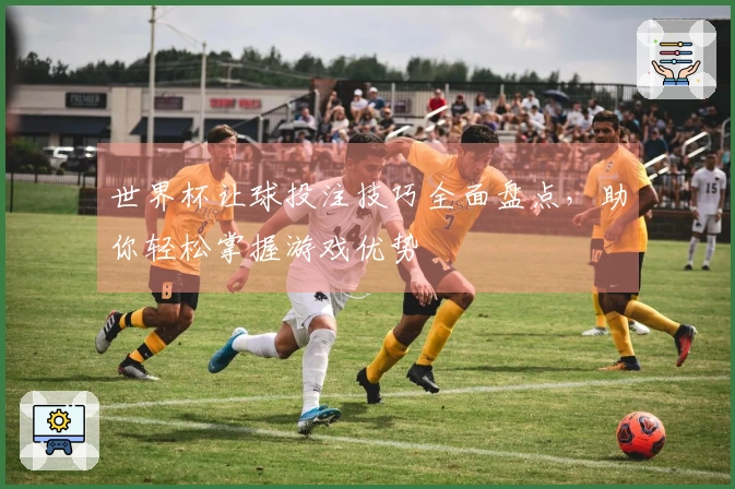 世界杯让球投注技巧全面盘点，助你轻松掌握游戏优势