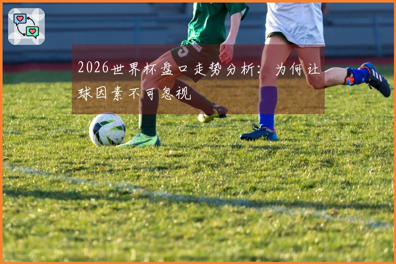 2026世界杯盘口走势分析：为何让球因素不可忽视