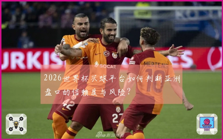 2026世界杯买球平台如何判断亚洲盘口的信赖度与风险？