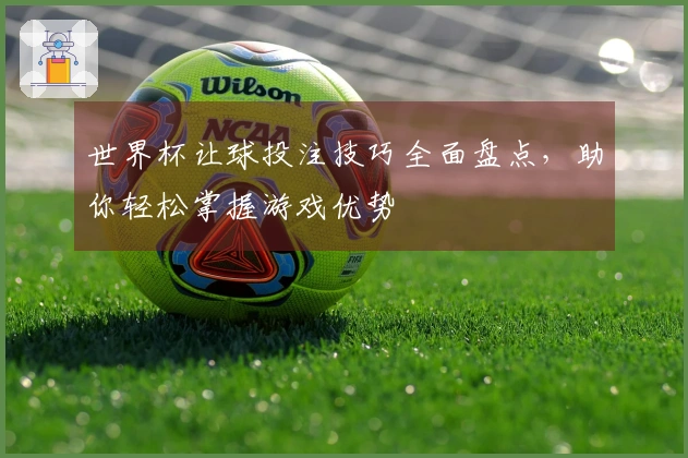 世界杯让球投注技巧全面盘点，助你轻松掌握游戏优势